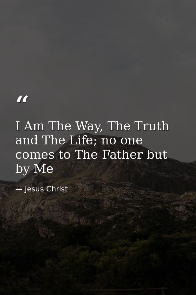 I Am The Way, The Truth and The Life; no one comes to The Father but by Me — Jesus Christ