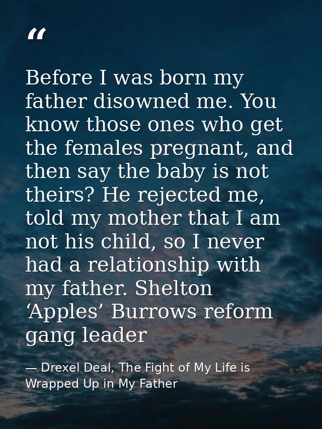 Before I was born my father disowned me. You know those ones who get the females pregnant, and then say the baby is not  — Drexel Deal, The Fight of My Life is Wrapped Up in My Father