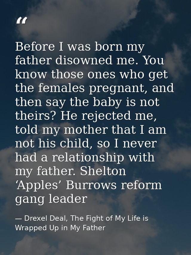 Before I was born my father disowned me. You know those ones who get the females pregnant, and then say the baby is not  — Drexel Deal, The Fight of My Life is Wrapped Up in My Father