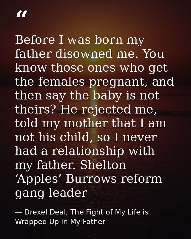 Before I was born my father disowned me. You know those ones who get the females pregnant, and then say the baby is not  — Drexel Deal, The Fight of My Life is Wrapped Up in My Father