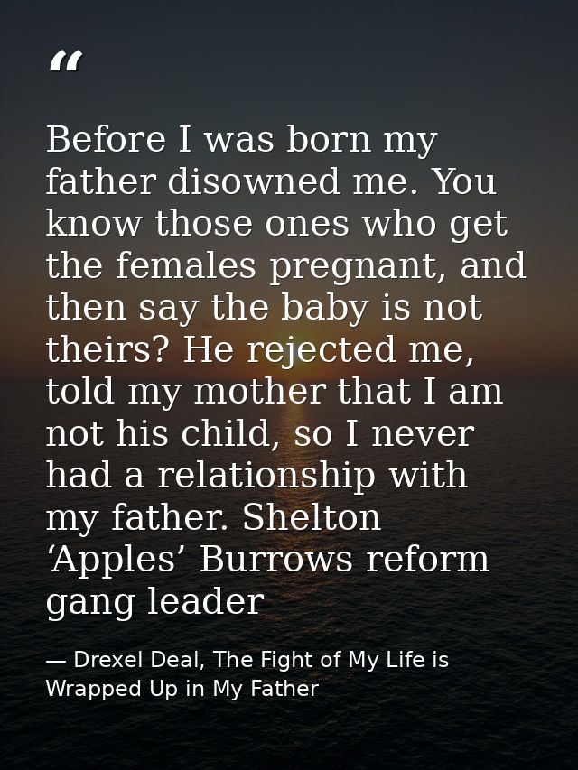 Before I was born my father disowned me. You know those ones who get the females pregnant, and then say the baby is not  — Drexel Deal, The Fight of My Life is Wrapped Up in My Father