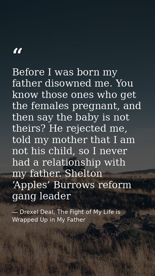 Before I was born my father disowned me. You know those ones who get the females pregnant, and then say the baby is not  — Drexel Deal, The Fight of My Life is Wrapped Up in My Father