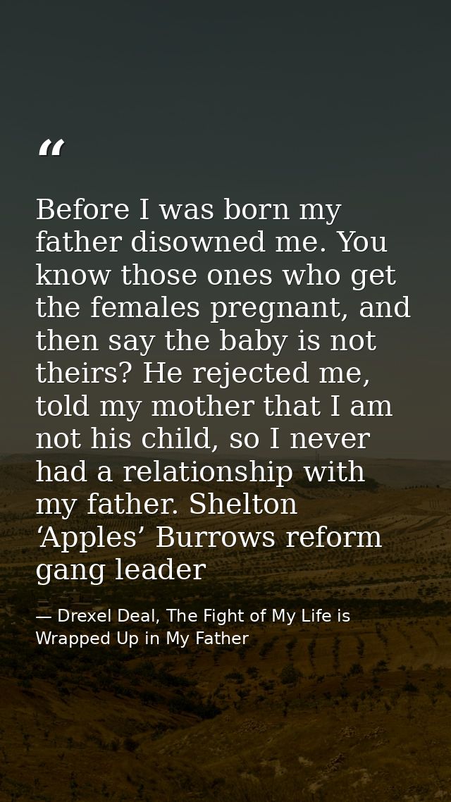 Before I was born my father disowned me. You know those ones who get the females pregnant, and then say the baby is not  — Drexel Deal, The Fight of My Life is Wrapped Up in My Father