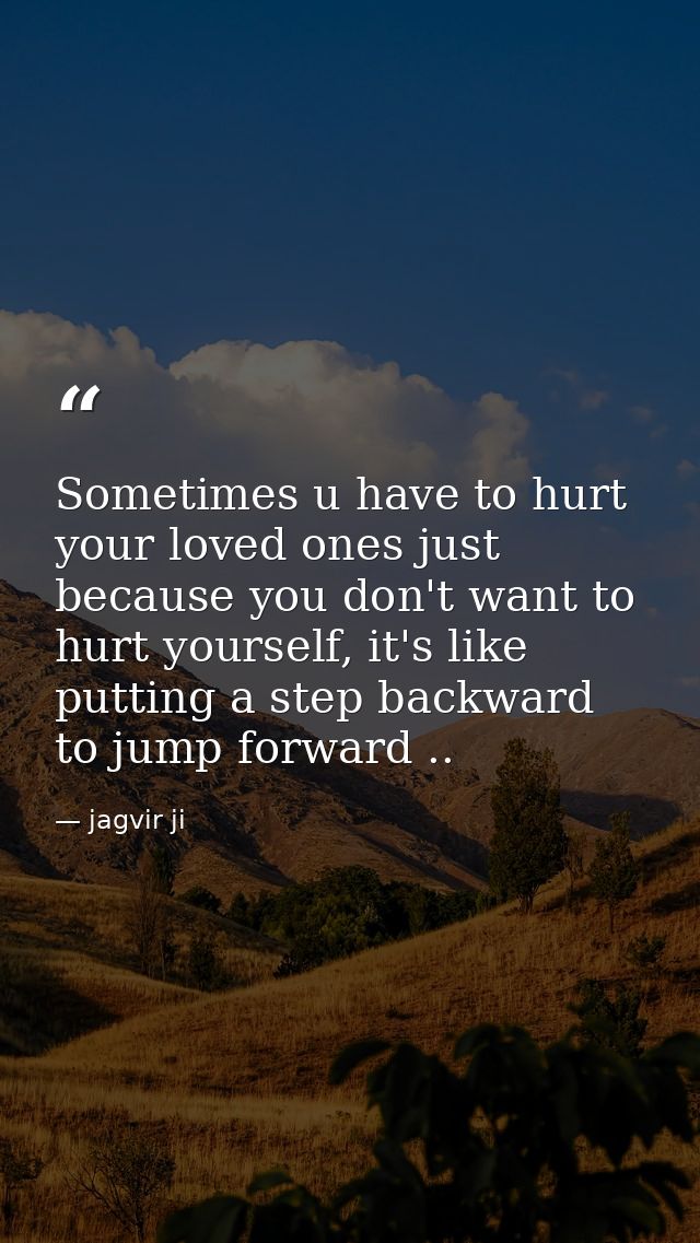 Sometimes u have to hurt your loved ones just because you don't want to hurt yourself, it's like putting a step backward — jagvir ji