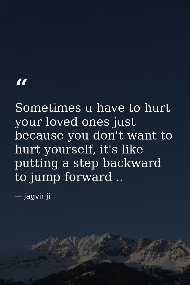 Sometimes u have to hurt your loved ones just because you don't want to hurt yourself, it's like putting a step backward — jagvir ji