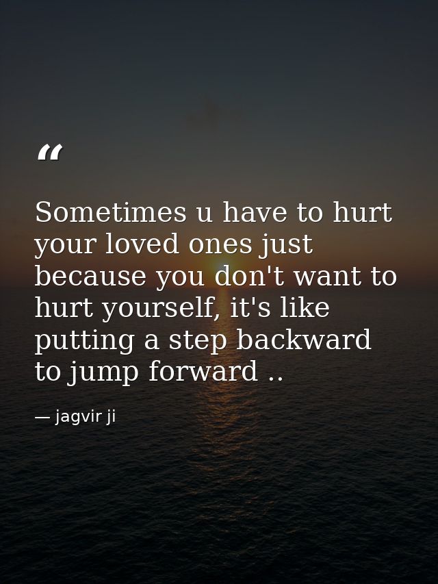 Sometimes u have to hurt your loved ones just because you don't want to hurt yourself, it's like putting a step backward — jagvir ji