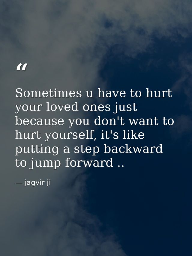 Sometimes u have to hurt your loved ones just because you don't want to hurt yourself, it's like putting a step backward — jagvir ji