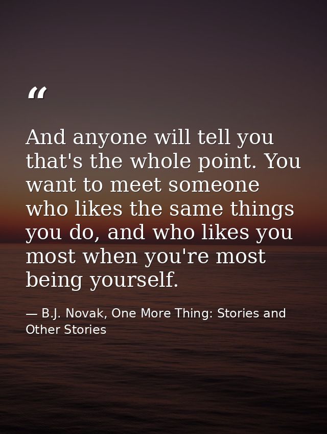 And anyone will tell you that's the whole point. You want to meet someone who likes the same things you do, and who like — B.J. Novak, One More Thing: Stories and Other Stories