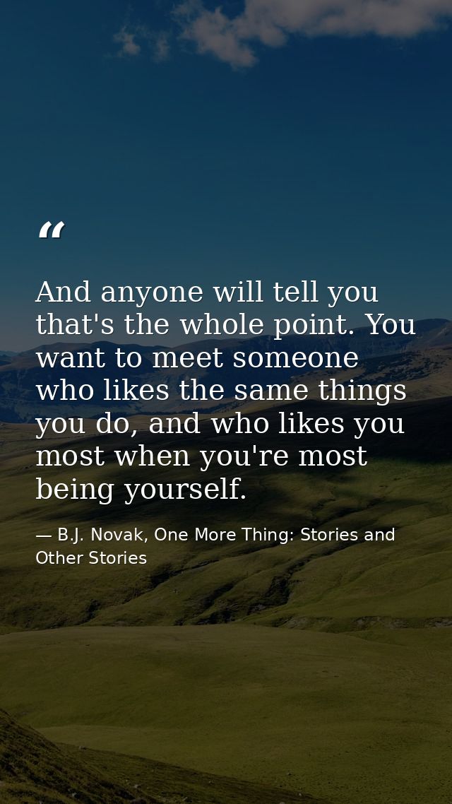And anyone will tell you that's the whole point. You want to meet someone who likes the same things you do, and who like — B.J. Novak, One More Thing: Stories and Other Stories