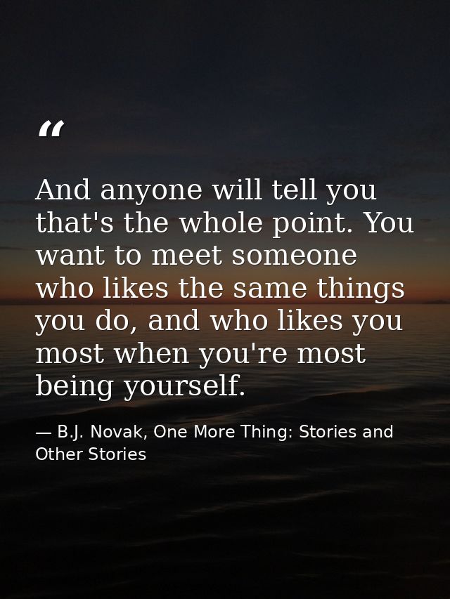 And anyone will tell you that's the whole point. You want to meet someone who likes the same things you do, and who like — B.J. Novak, One More Thing: Stories and Other Stories