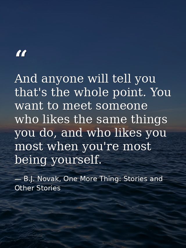 And anyone will tell you that's the whole point. You want to meet someone who likes the same things you do, and who like — B.J. Novak, One More Thing: Stories and Other Stories