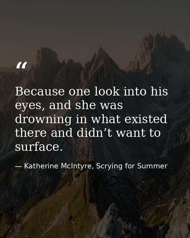 Because one look into his eyes, and she was drowning in what existed there and didn’t want to surface. — Katherine McIntyre, Scrying for Summer