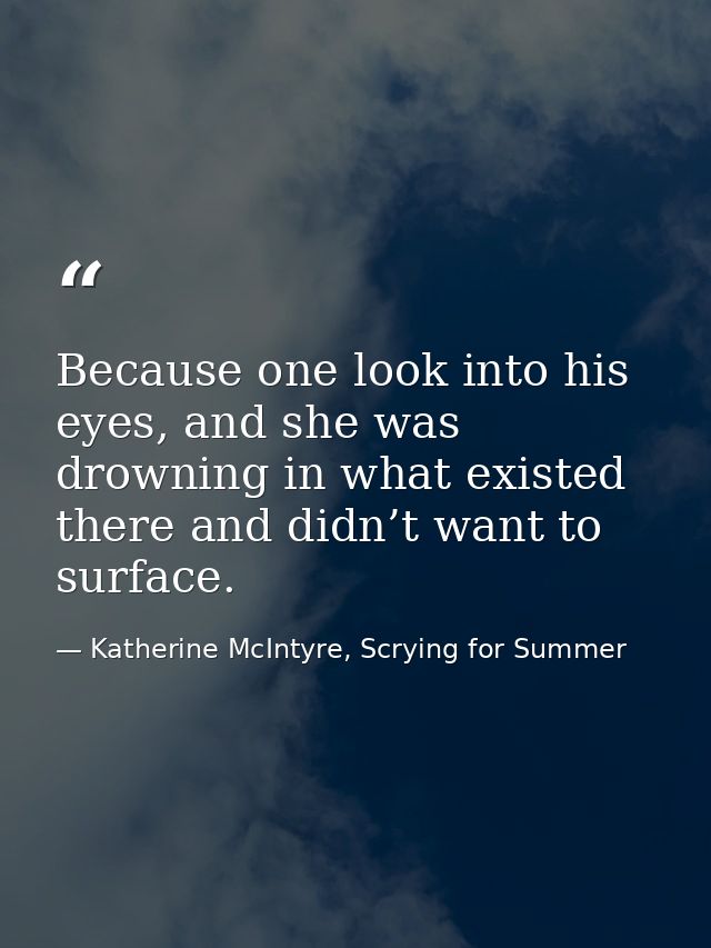 Because one look into his eyes, and she was drowning in what existed there and didn’t want to surface. — Katherine McIntyre, Scrying for Summer
