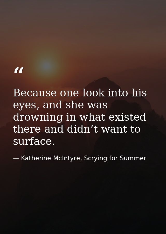 Because one look into his eyes, and she was drowning in what existed there and didn’t want to surface. — Katherine McIntyre, Scrying for Summer