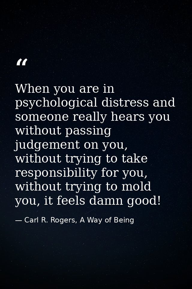 When you are in psychological distress and someone really hears you without passing judgement on you, without trying to  — Carl R. Rogers, A Way of Being