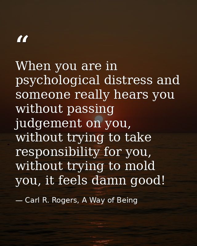 When you are in psychological distress and someone really hears you without passing judgement on you, without trying to  — Carl R. Rogers, A Way of Being