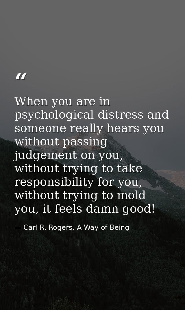When you are in psychological distress and someone really hears you without passing judgement on you, without trying to  — Carl R. Rogers, A Way of Being