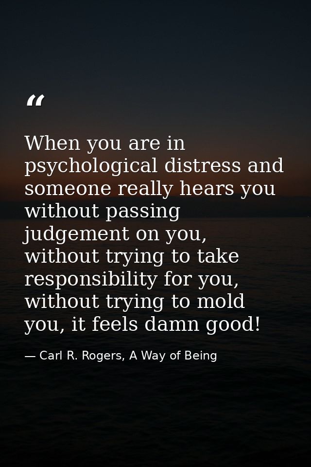 When you are in psychological distress and someone really hears you without passing judgement on you, without trying to  — Carl R. Rogers, A Way of Being