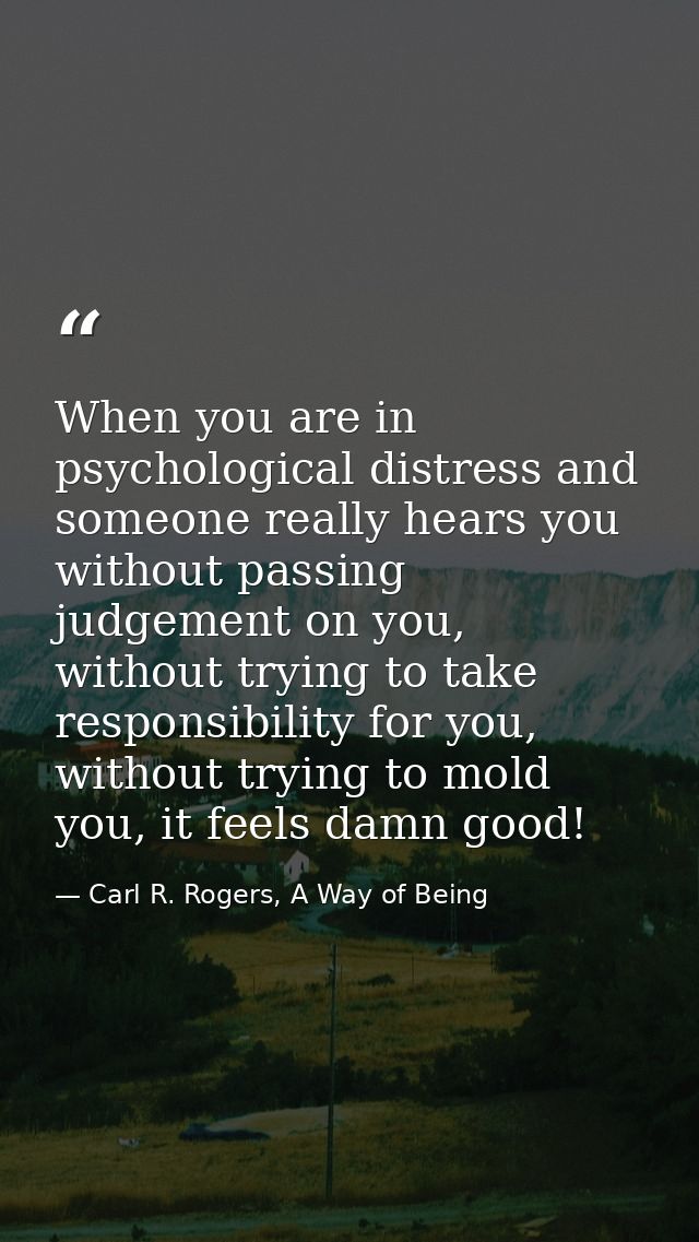 When you are in psychological distress and someone really hears you without passing judgement on you, without trying to  — Carl R. Rogers, A Way of Being