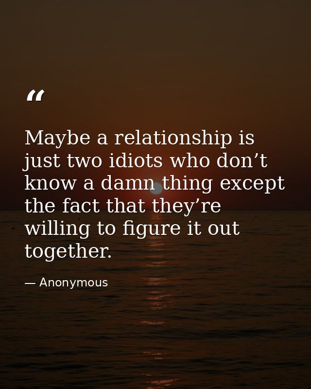 Maybe a relationship is just two idiots who don’t know a damn thing except the fact that they’re willing to figure it ou — Anonymous