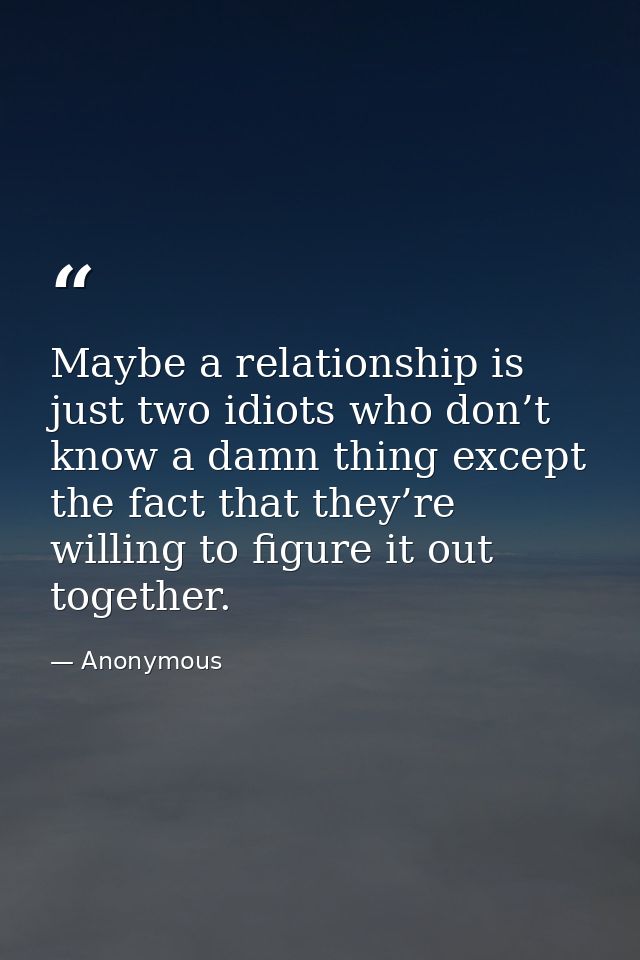 Maybe a relationship is just two idiots who don’t know a damn thing except the fact that they’re willing to figure it ou — Anonymous