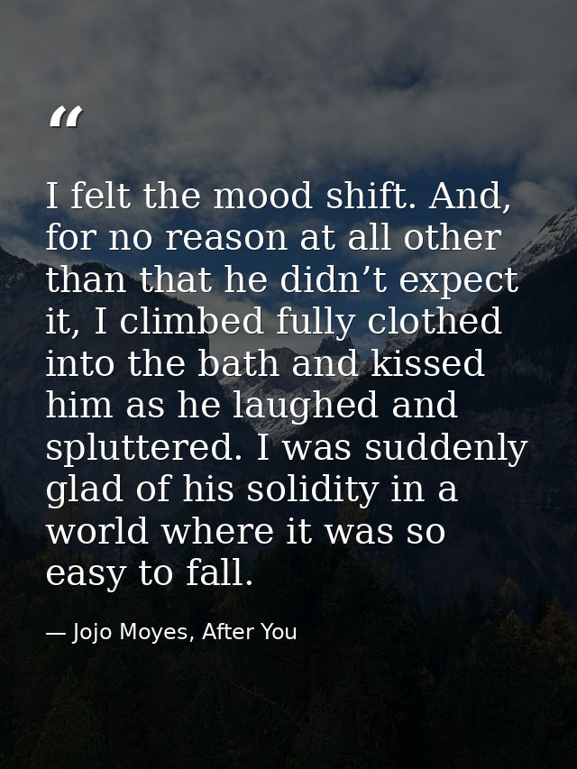 I felt the mood shift. And, for no reason at all other than that he didn’t expect it, I climbed fully clothed into the b — Jojo Moyes, After You