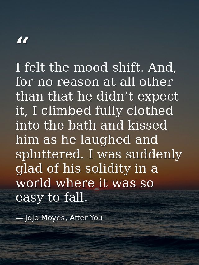 I felt the mood shift. And, for no reason at all other than that he didn’t expect it, I climbed fully clothed into the b — Jojo Moyes, After You