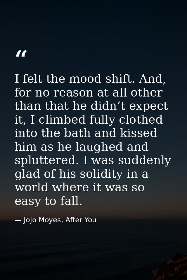 I felt the mood shift. And, for no reason at all other than that he didn’t expect it, I climbed fully clothed into the b — Jojo Moyes, After You