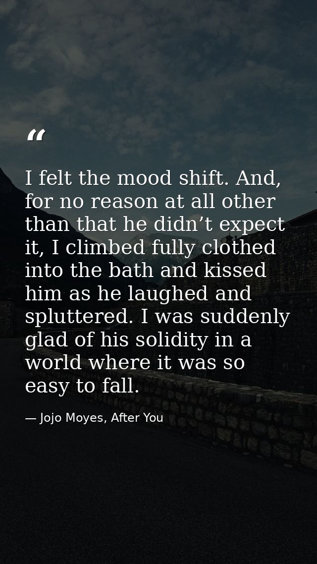 I felt the mood shift. And, for no reason at all other than that he didn’t expect it, I climbed fully clothed into the b — Jojo Moyes, After You