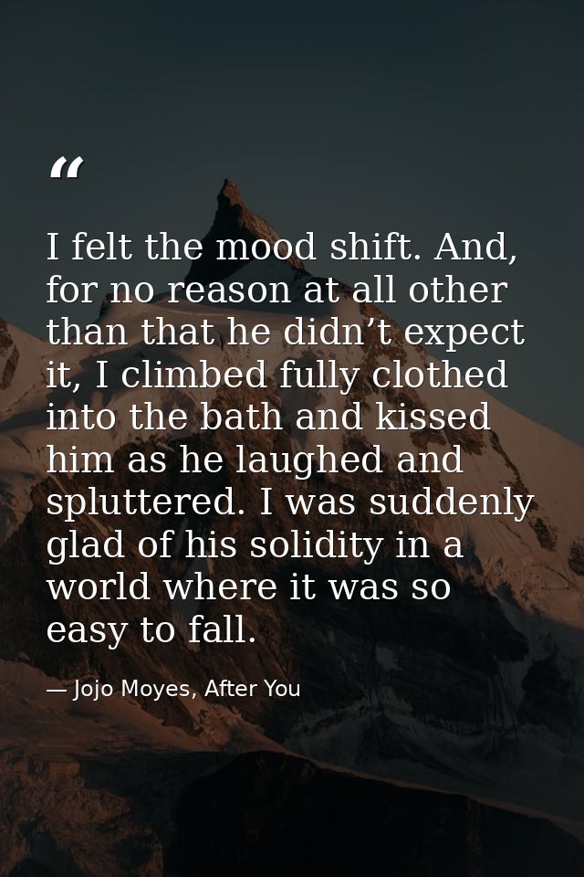 I felt the mood shift. And, for no reason at all other than that he didn’t expect it, I climbed fully clothed into the b — Jojo Moyes, After You
