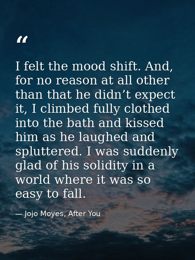 I felt the mood shift. And, for no reason at all other than that he didn’t expect it, I climbed fully clothed into the b — Jojo Moyes, After You