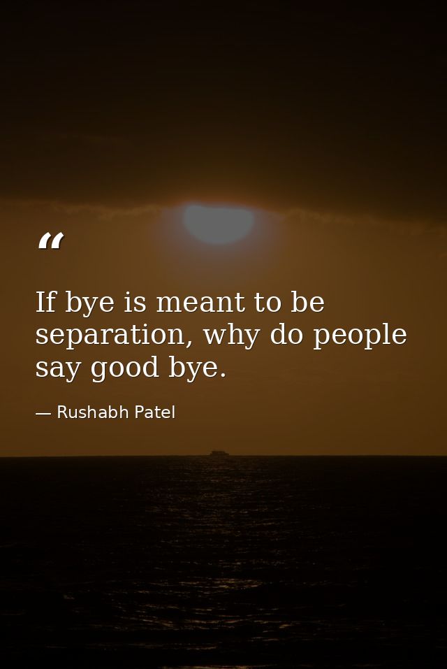 If bye is meant to be separation, why do people say good bye. — Rushabh Patel
