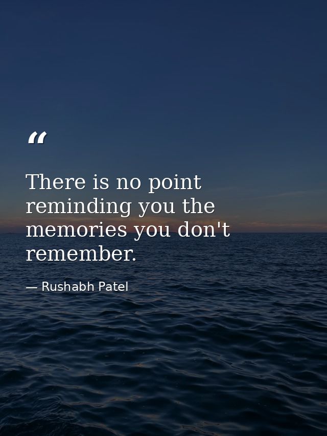 There is no point reminding you the memories you don't remember. — Rushabh Patel