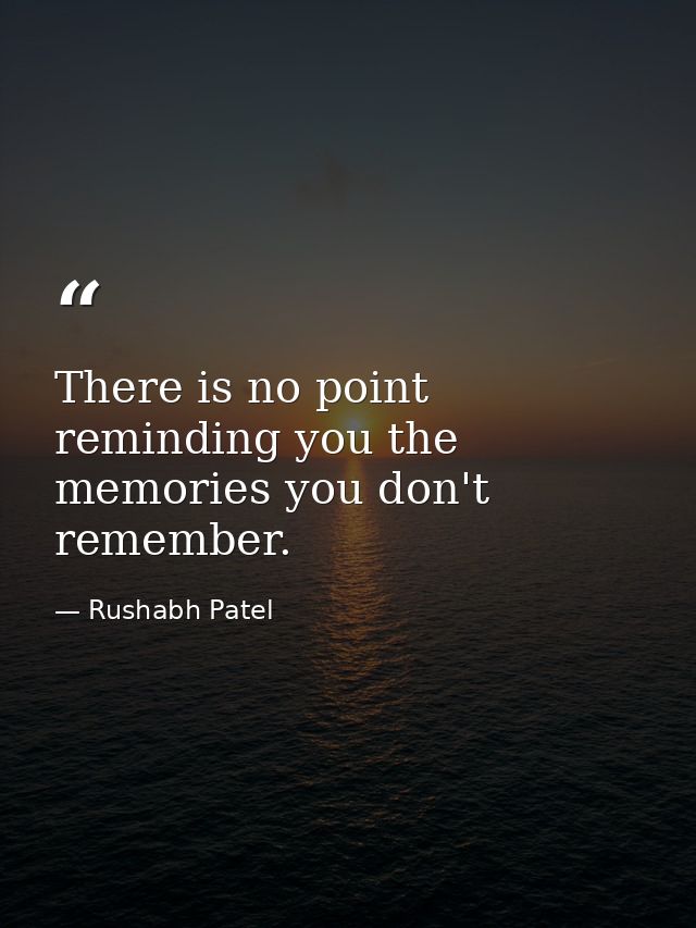 There is no point reminding you the memories you don't remember. — Rushabh Patel