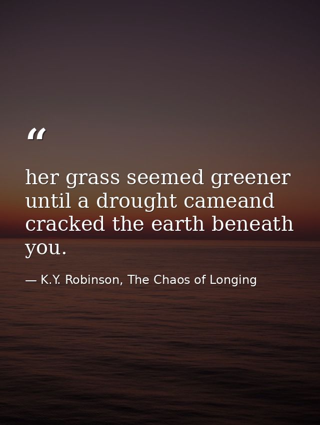 her grass seemed greener until a drought cameand cracked the earth beneath you. — K.Y. Robinson, The Chaos of Longing