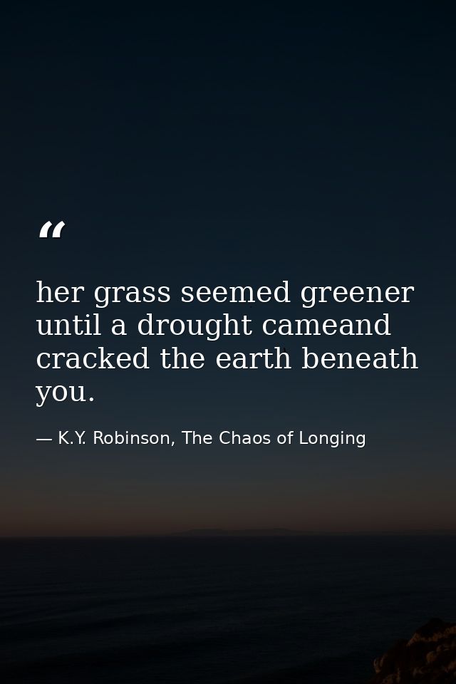 her grass seemed greener until a drought cameand cracked the earth beneath you. — K.Y. Robinson, The Chaos of Longing
