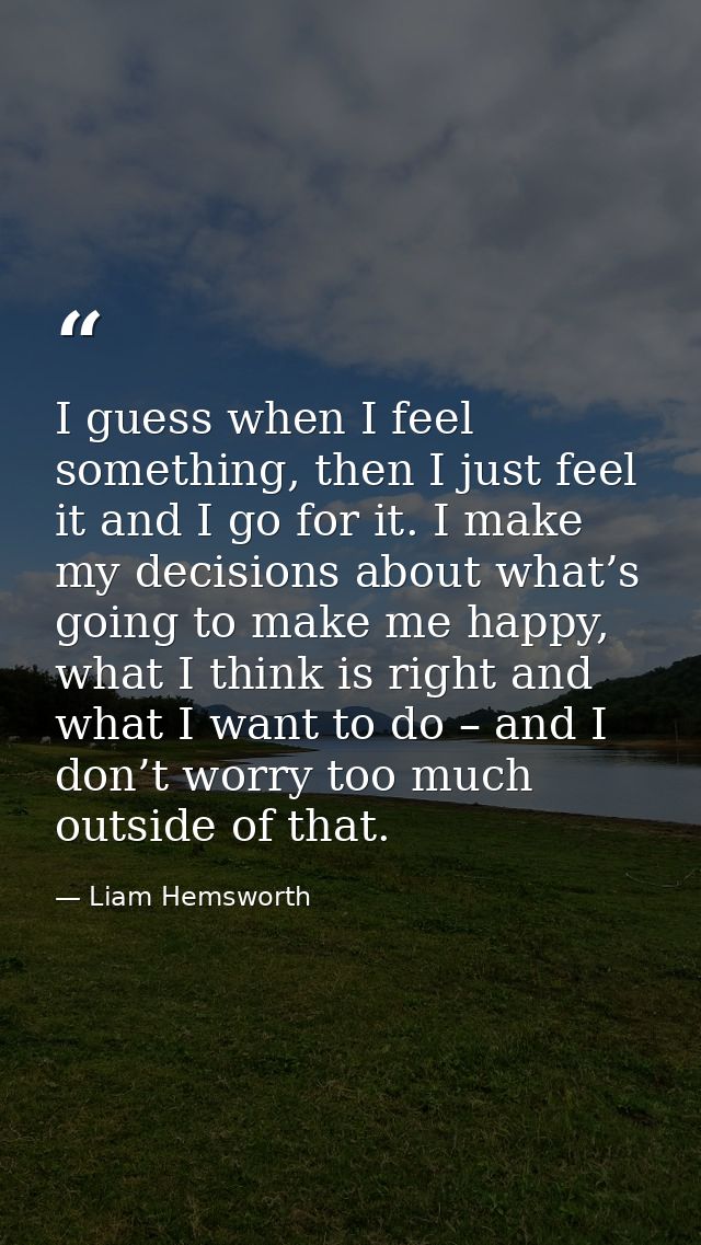 I guess when I feel something, then I just feel it and I go for it. I make my decisions about what’s going to make me ha — Liam Hemsworth
