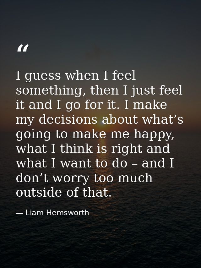 I guess when I feel something, then I just feel it and I go for it. I make my decisions about what’s going to make me ha — Liam Hemsworth