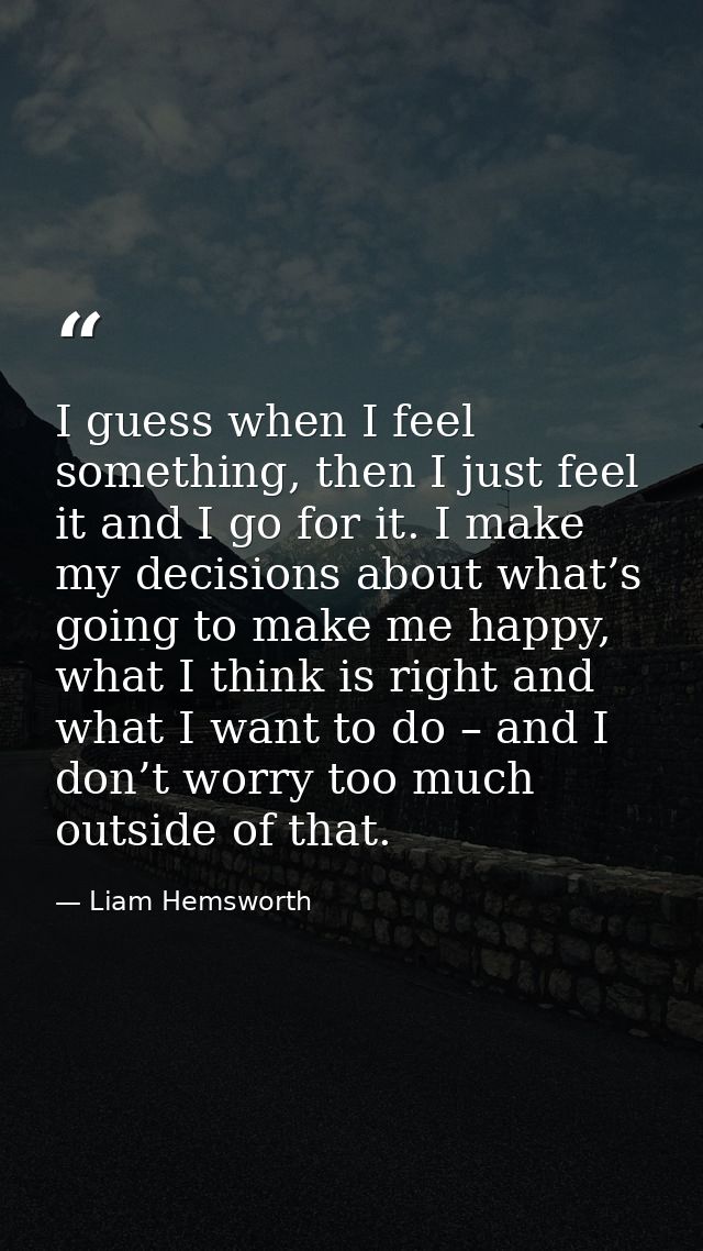 I guess when I feel something, then I just feel it and I go for it. I make my decisions about what’s going to make me ha — Liam Hemsworth