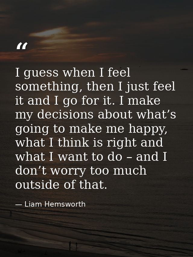 I guess when I feel something, then I just feel it and I go for it. I make my decisions about what’s going to make me ha — Liam Hemsworth