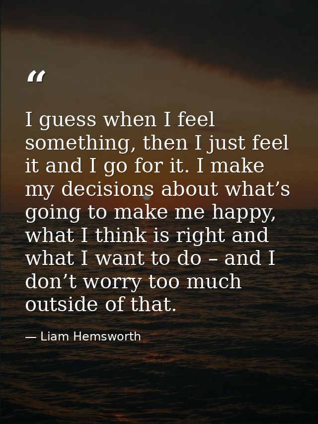 I guess when I feel something, then I just feel it and I go for it. I make my decisions about what’s going to make me ha — Liam Hemsworth