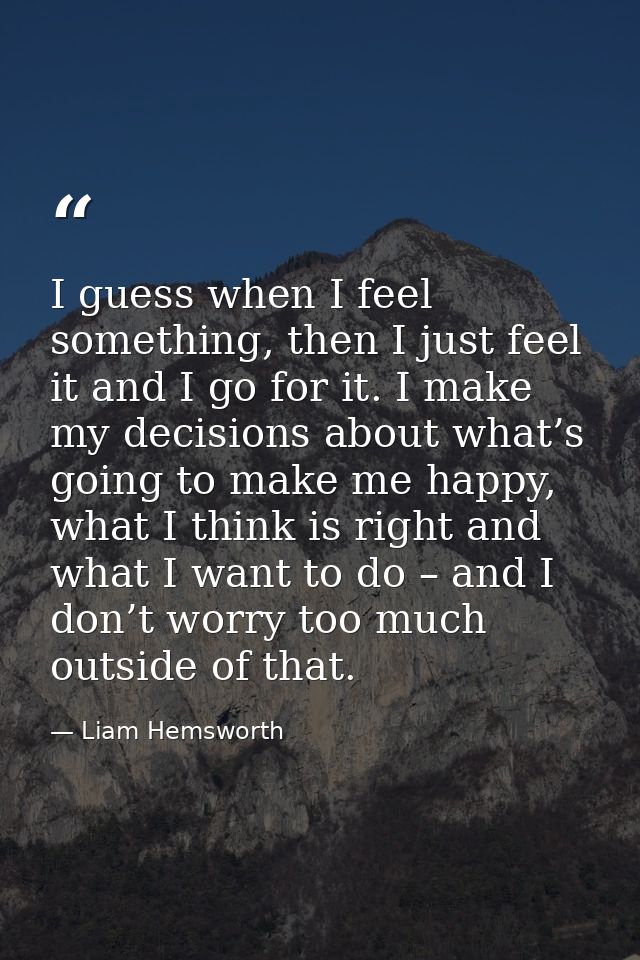 I guess when I feel something, then I just feel it and I go for it. I make my decisions about what’s going to make me ha — Liam Hemsworth
