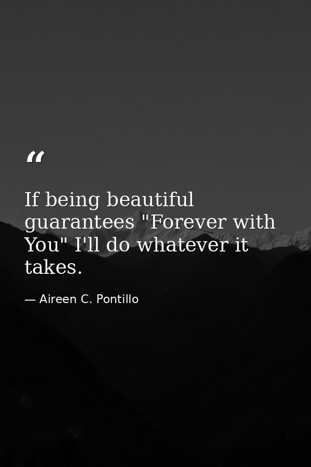 If being beautiful guarantees "Forever with You" I'll do whatever it takes. — Aireen C. Pontillo