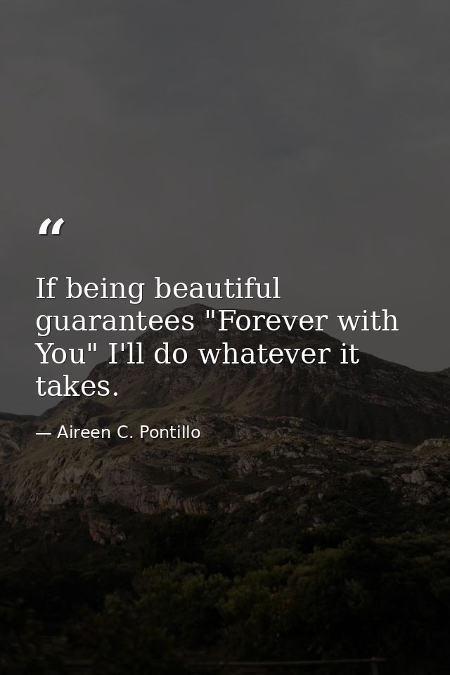 If being beautiful guarantees "Forever with You" I'll do whatever it takes. — Aireen C. Pontillo