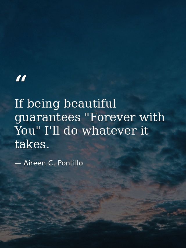 If being beautiful guarantees "Forever with You" I'll do whatever it takes. — Aireen C. Pontillo
