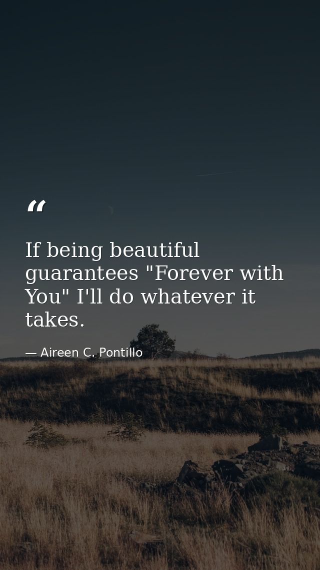If being beautiful guarantees "Forever with You" I'll do whatever it takes. — Aireen C. Pontillo