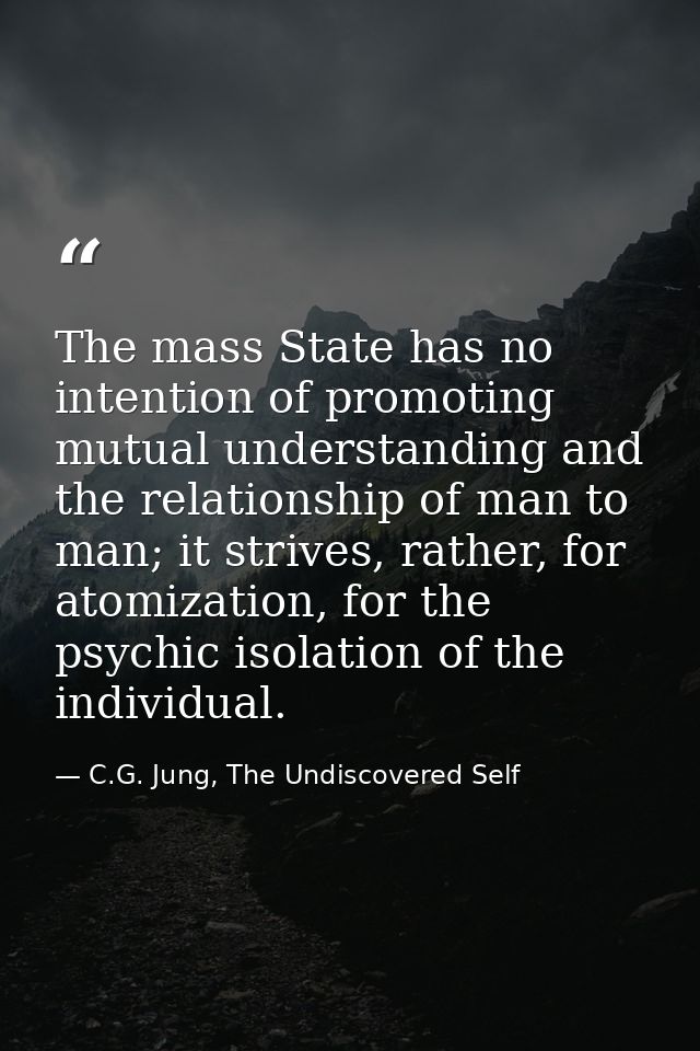 The mass State has no intention of promoting mutual understanding and the relationship of man to man; it strives, rather — C.G. Jung, The Undiscovered Self