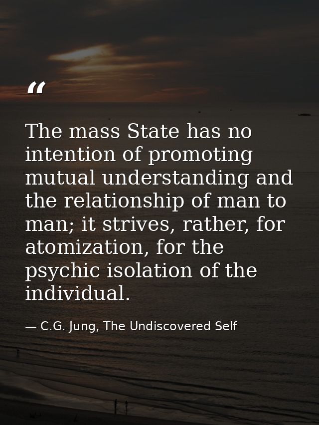 The mass State has no intention of promoting mutual understanding and the relationship of man to man; it strives, rather — C.G. Jung, The Undiscovered Self