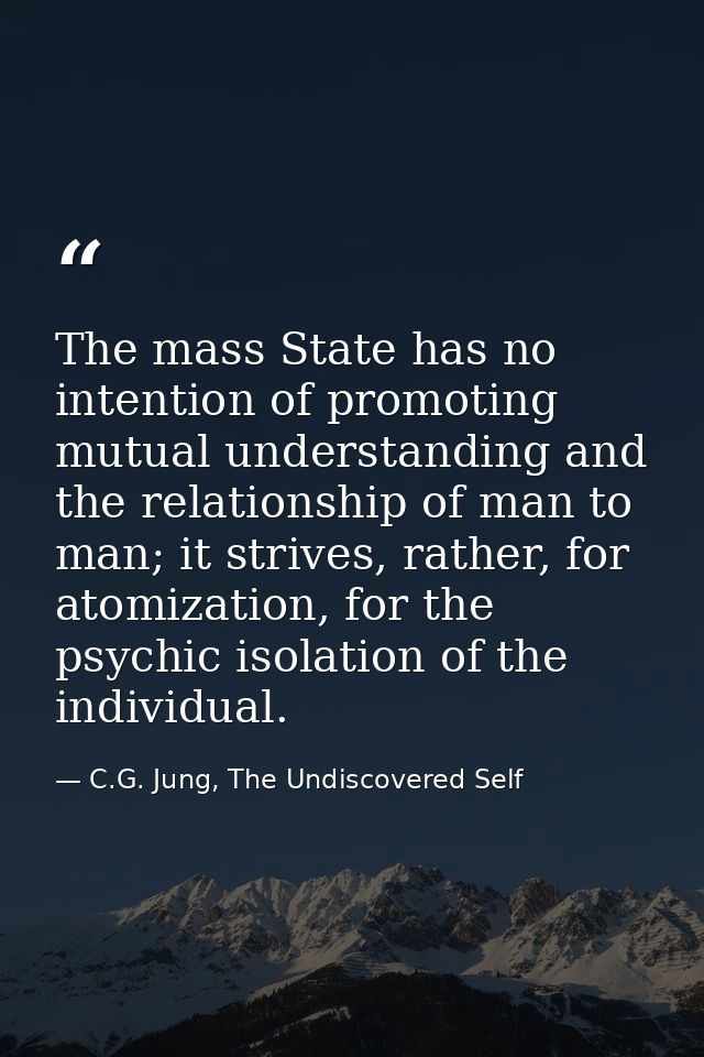 The mass State has no intention of promoting mutual understanding and the relationship of man to man; it strives, rather — C.G. Jung, The Undiscovered Self