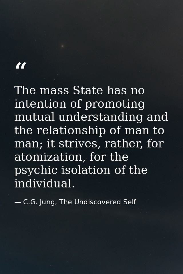 The mass State has no intention of promoting mutual understanding and the relationship of man to man; it strives, rather — C.G. Jung, The Undiscovered Self
